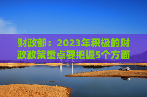 财政部：2023年积极的财政政策重点要把握5个方面