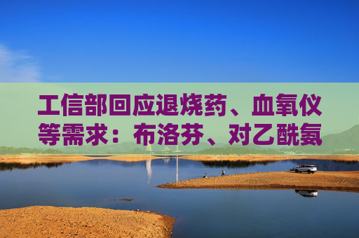 工信部回应退烧药、血氧仪等需求：布洛芬、对乙酰氨基酚日产量共1.9亿片