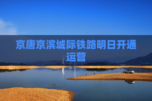 京唐京滨城际铁路明日开通运营