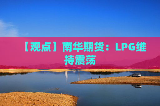 【观点】南华期货：LPG维持震荡