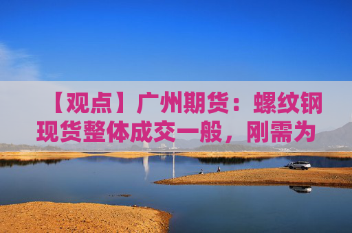 【观点】广州期货：螺纹钢现货整体成交一般，刚需为主，价格跟随盘面波动，现货小幅下跌10-20元。