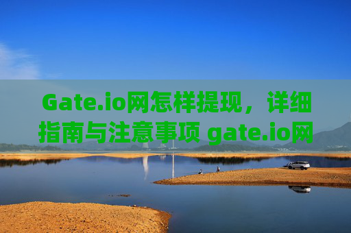 Gate.io网怎样提现，详细指南与注意事项 gate.io网怎样提现