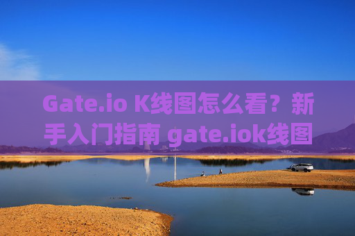 Gate.io K线图怎么看？新手入门指南 gate.iok线图怎么看