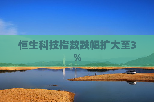 恒生科技指数跌幅扩大至3%