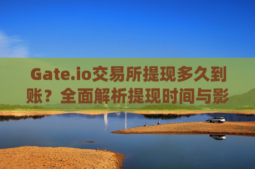 Gate.io交易所提现多久到账？全面解析提现时间与影响因素 gate.io交易所提现多久到