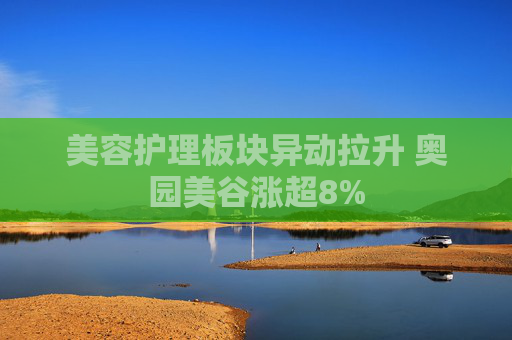 美容护理板块异动拉升 奥园美谷涨超8%