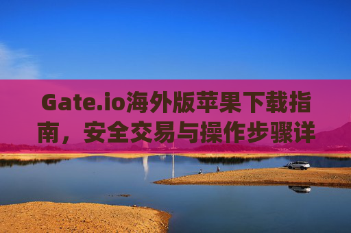 Gate.io海外版苹果下载指南，安全交易与操作步骤详解 gate.io海外版苹果下载