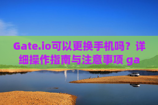 Gate.io可以更换手机吗？详细操作指南与注意事项 gate.io可以更换手机吗