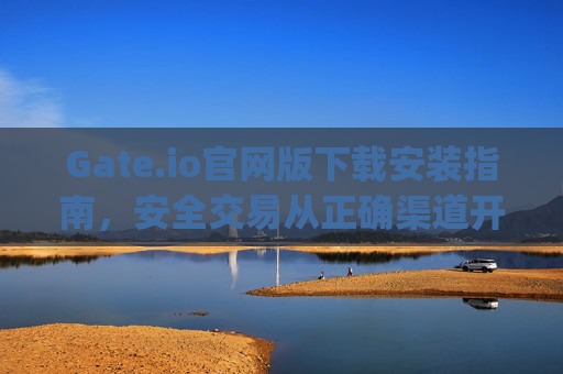 Gate.io官网版下载安装指南，安全交易从正确渠道开始 gate.io官网版下载安装