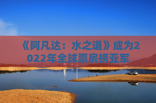 《阿凡达：水之道》成为2022年全球票房榜亚军