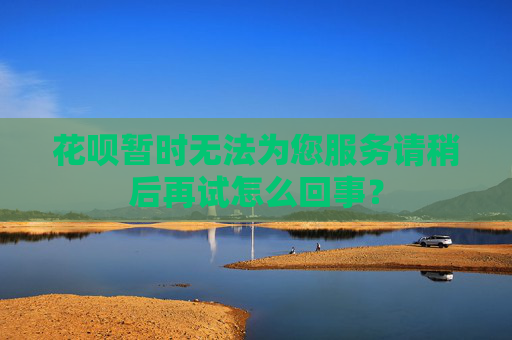 花呗暂时无法为您服务请稍后再试怎么回事？