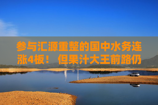 参与汇源重整的国中水务连涨4板！ 但果汁大王前路仍待观望