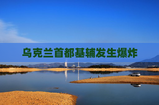 乌克兰首都基辅发生爆炸