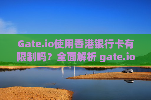 Gate.io使用香港银行卡有限制吗？全面解析 gate.io使用香港银行卡有限制吗