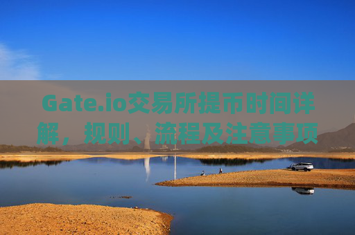 Gate.io交易所提币时间详解，规则、流程及注意事项 gate.io交易所提币时间