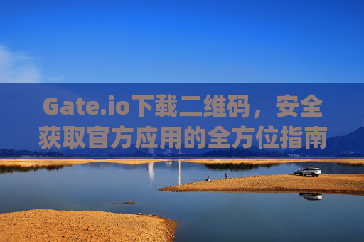 Gate.io下载二维码，安全获取官方应用的全方位指南 gate.io下载二维码