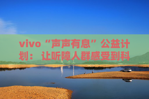 vivo“声声有息”公益计划： 让听障人群感受到科技温暖