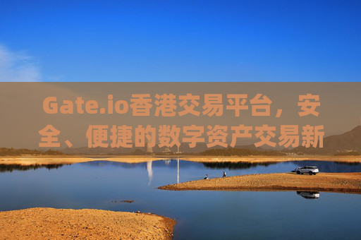 Gate.io香港交易平台，安全、便捷的数字资产交易新选择 gate.io香港交易平台