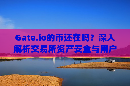 Gate.io的币还在吗？深入解析交易所资产安全与用户保障 gate.io的币还在吗