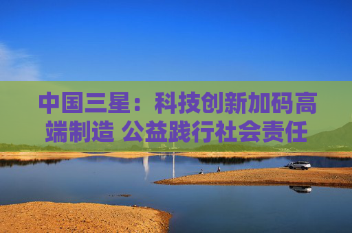 中国三星：科技创新加码高端制造 公益践行社会责任