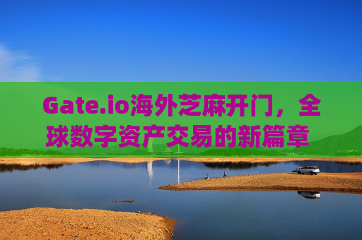 Gate.io海外芝麻开门，全球数字资产交易的新篇章 gate.io海外芝麻开门