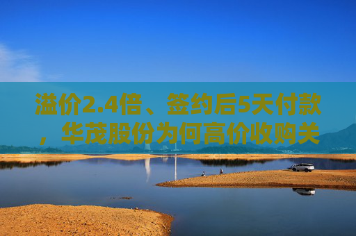 溢价2.4倍、签约后5天付款，华茂股份为何高价收购关联空壳公司？