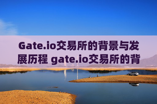 Gate.io交易所的背景与发展历程 gate.io交易所的背景
