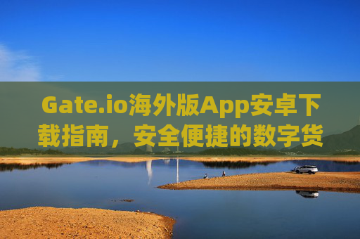 Gate.io海外版App安卓下载指南，安全便捷的数字货币交易 gate.io海外版app下载安卓