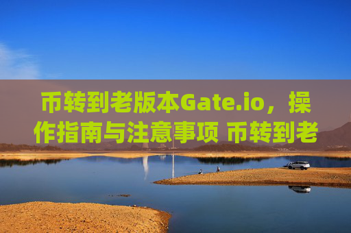 币转到老版本Gate.io，操作指南与注意事项 币转到老版本gate.io