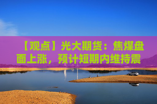 【观点】光大期货：焦煤盘面上涨，预计短期内维持震荡运行