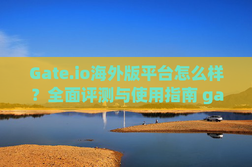 Gate.io海外版平台怎么样？全面评测与使用指南 gate.io海外版平台怎么样