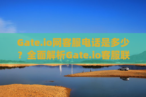 Gate.io网客服电话是多少？全面解析Gate.io客服联系方式 gate.io网客服电话是多少