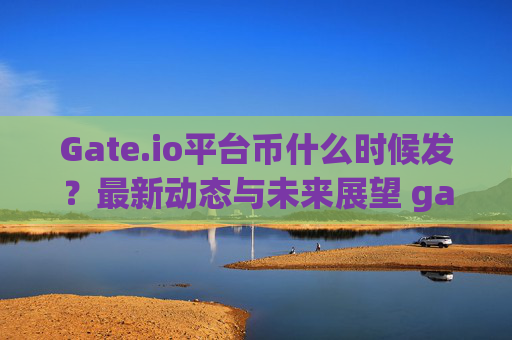 Gate.io平台币什么时候发？最新动态与未来展望 gate.io平台币什么时候发
