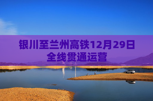 银川至兰州高铁12月29日全线贯通运营