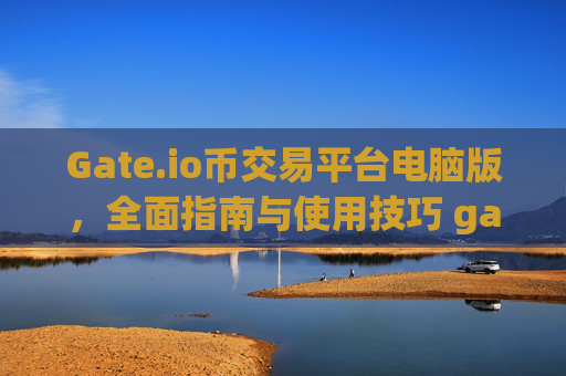 Gate.io币交易平台电脑版，全面指南与使用技巧 gate.io币交易平台电脑版