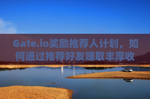 Gate.io奖励推荐人计划，如何通过推荐好友赚取丰厚收益 gate.io奖励推荐人