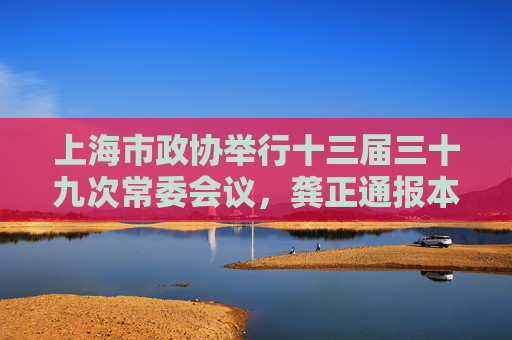 上海市政协举行十三届三十九次常委会议，龚正通报本市经济社会发展情况