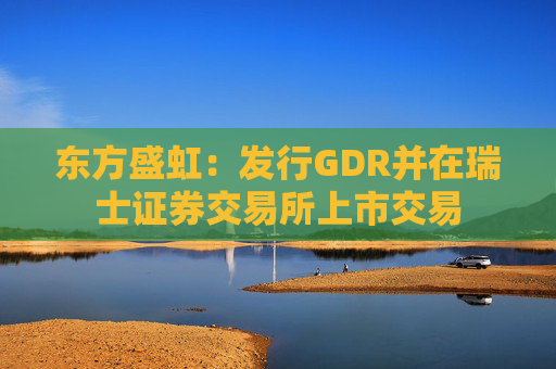 东方盛虹：发行GDR并在瑞士证券交易所上市交易