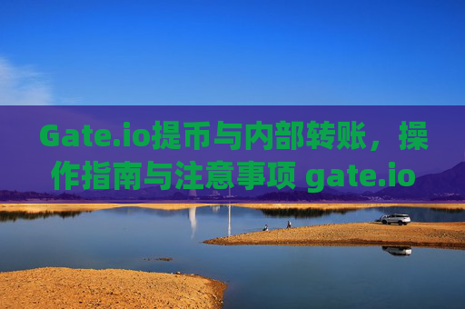 Gate.io提币与内部转账，操作指南与注意事项 gate.io提币与内部转账