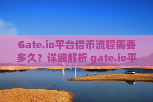 Gate.io平台借币流程需要多久？详细解析 gate.io平台借币流程多久