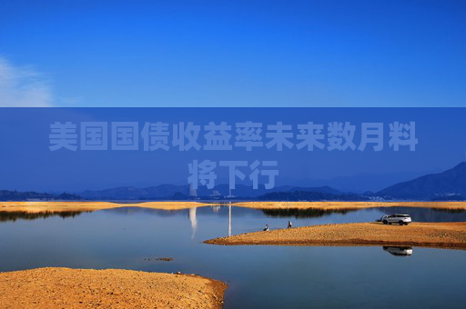 美国国债收益率未来数月料将下行