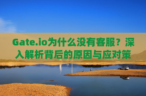 Gate.io为什么没有客服？深入解析背后的原因与应对策略 gate.io为什么没客服