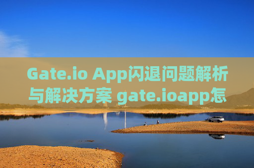 Gate.io App闪退问题解析与解决方案 gate.ioapp怎么闪退