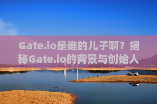 Gate.io是谁的儿子啊？揭秘Gate.io的背景与创始人 gate.io是谁的儿子啊