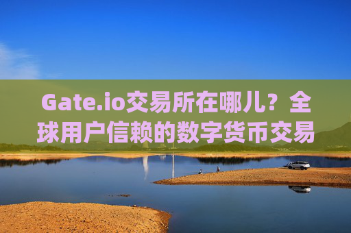 Gate.io交易所在哪儿？全球用户信赖的数字货币交易平台 gate.io交易所在哪儿