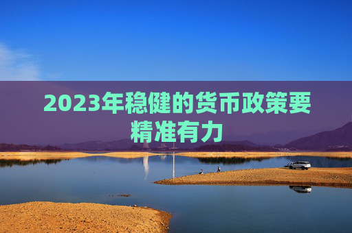 2023年稳健的货币政策要精准有力
