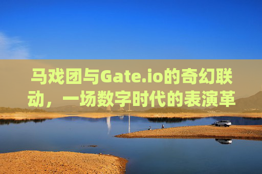 马戏团与Gate.io的奇幻联动，一场数字时代的表演革命 马戏团gate.io表演视频