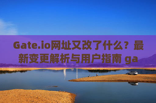 Gate.io网址又改了什么？最新变更解析与用户指南 gate.io网址又改了什么