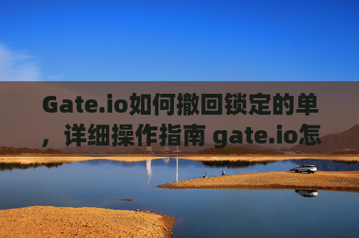 Gate.io如何撤回锁定的单，详细操作指南 gate.io怎么撤回锁定的单