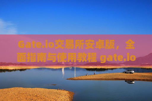 Gate.io交易所安卓版，全面指南与使用教程 gate.io交易所安卓版